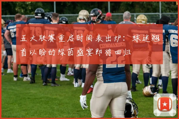 五大联赛重启时间表出炉:球迷翘首以盼的绿茵盛宴即将回归