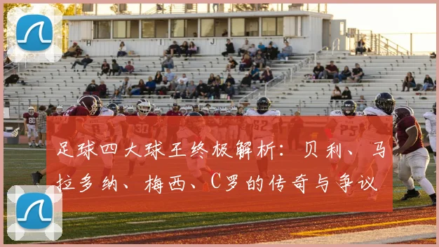 足球四大球王终极解析：贝利、马拉多纳、梅西、C罗的传奇与争议