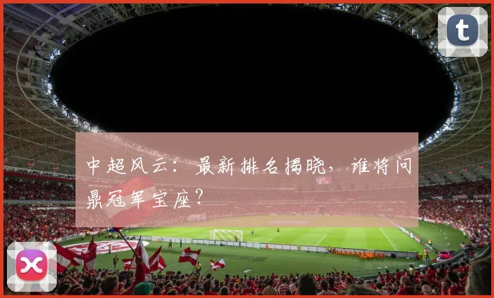 中超风云：最新排名揭晓，谁将问鼎冠军宝座？