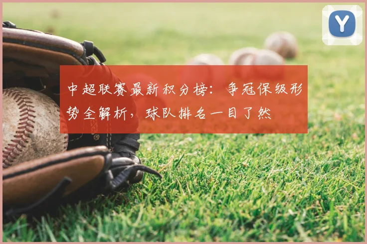 中超联赛最新积分榜：争冠保级形势全解析，球队排名一目了然