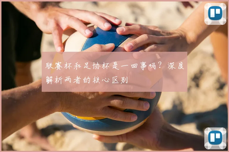 联赛杯和足协杯是一回事吗?深度解析两者的核心区别
