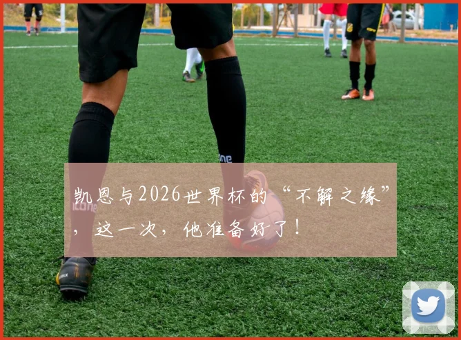 凯恩与2026世界杯的“不解之缘”,这一次,他准备好了!