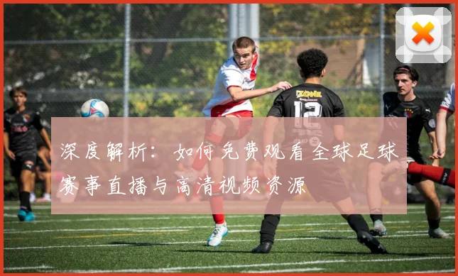 深度解析:如何免费观看全球足球赛事直播与高清视频资源
