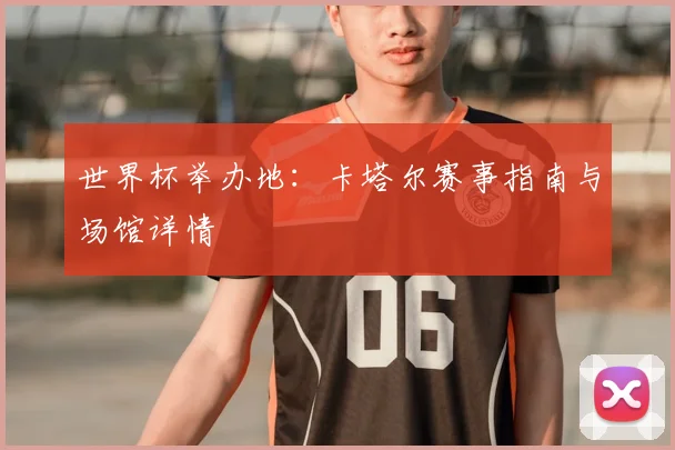世界杯举办地:卡塔尔赛事指南与场馆详情