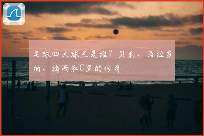 足球四大球王是谁？贝利、马拉多纳、梅西和C罗的传奇