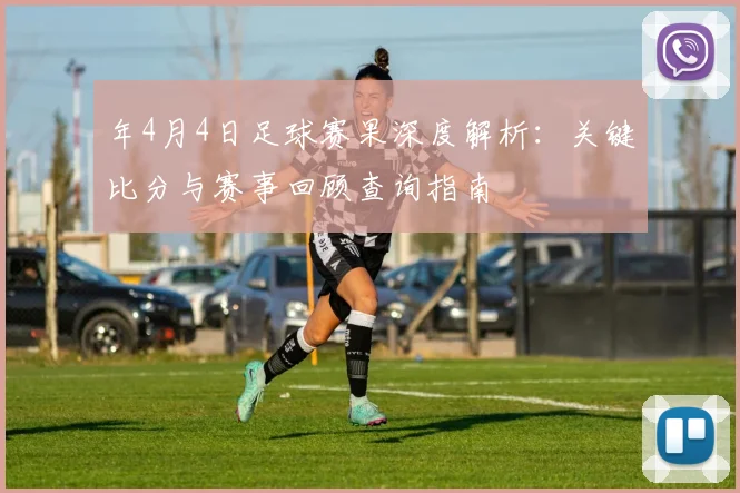 年4月4日足球赛果深度解析：关键比分与赛事回顾查询指南