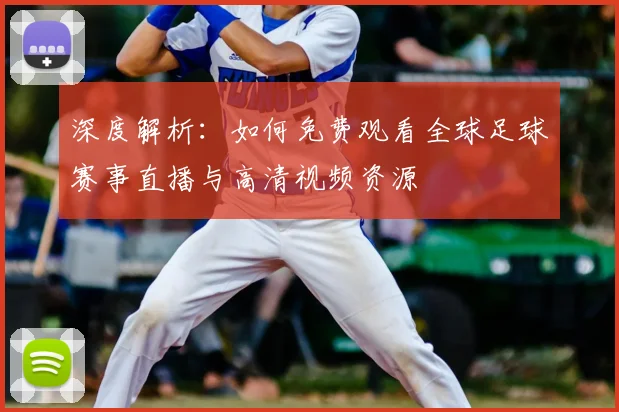 深度解析:如何免费观看全球足球赛事直播与高清视频资源