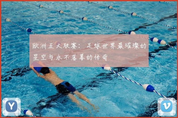 欧洲五大联赛:足球世界最璀璨的星空与永不落幕的传奇