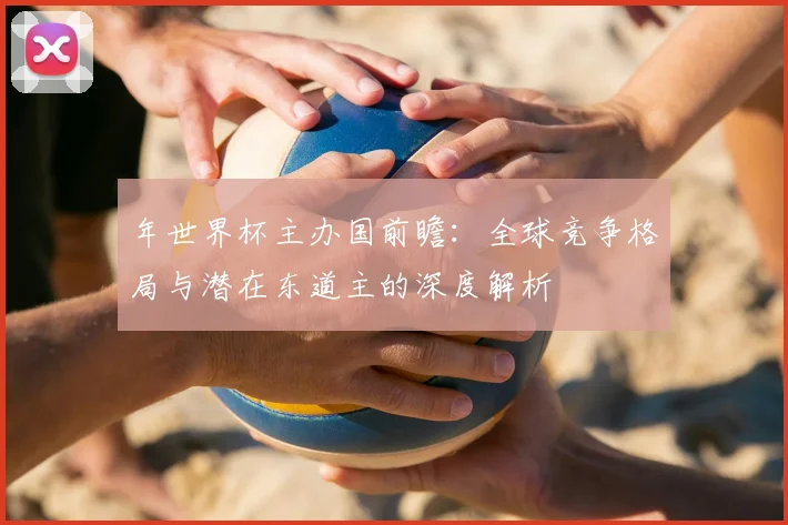 年世界杯主办国前瞻：全球竞争格局与潜在东道主的深度解析