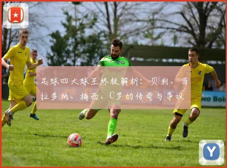 足球四大球王终极解析：贝利、马拉多纳、梅西、C罗的传奇与争议