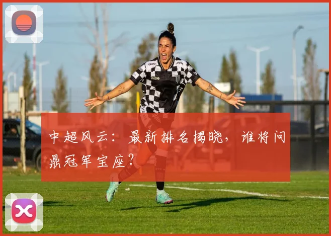 中超风云：最新排名揭晓，谁将问鼎冠军宝座？