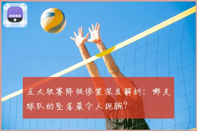 五大联赛降级惨案深度解析：哪支球队的坠落最令人扼腕？