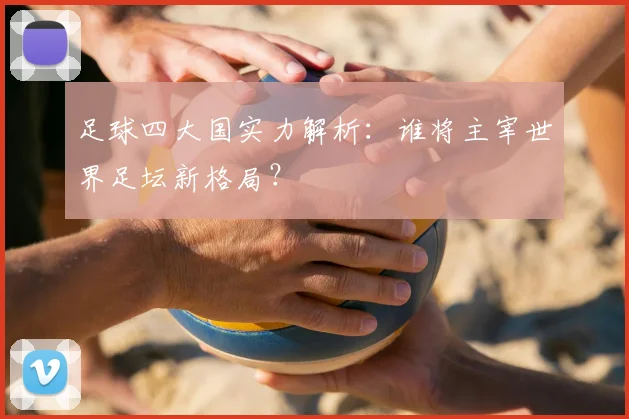 足球四大国实力解析：谁将主宰世界足坛新格局？