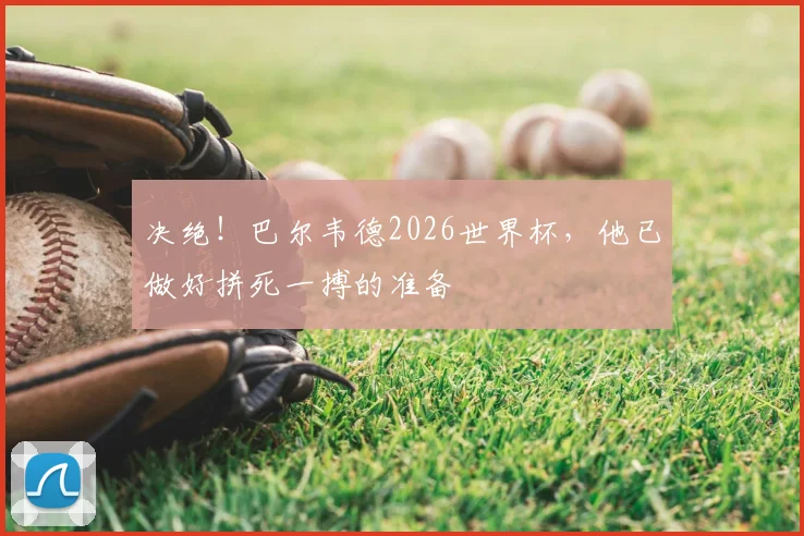 决绝！巴尔韦德2026世界杯，他已做好拼死一搏的准备