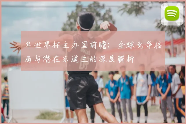 年世界杯主办国前瞻:全球竞争格局与潜在东道主的深度解析